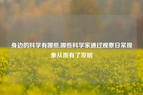 身边的科学有哪些,哪些科学家通过观察日常现象从而有了发明