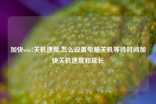 加快win7关机速度,怎么设置电脑关机等待时间加快关机速度和延长