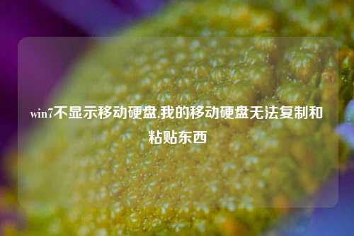 win7不显示移动硬盘,我的移动硬盘无法复制和粘贴东西