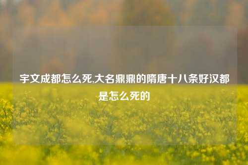宇文成都怎么死,大名鼎鼎的隋唐十八条好汉都是怎么死的