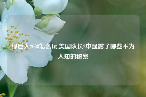 绿巨人2008怎么玩,美国队长2中显露了哪些不为人知的秘密