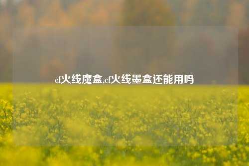 cf火线魔盒,cf火线墨盒还能用吗