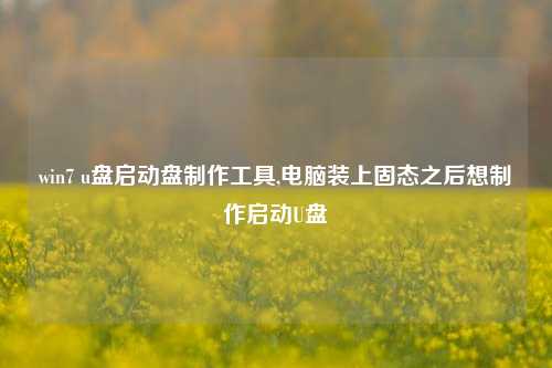 win7 u盘启动盘制作工具,电脑装上固态之后想制作启动U盘