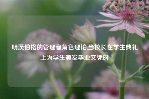 明茨伯格的管理者角色理论,当校长在学生典礼上为学生颁发毕业文凭时