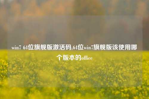 win7 64位旗舰版激活码,64位win7旗舰版该使用哪个版本的office