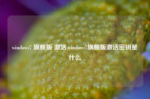 windows7 旗舰版 激活,windows7旗舰版激活密钥是什么