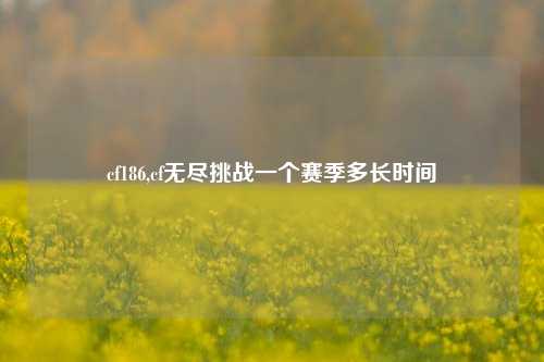 cf186,cf无尽挑战一个赛季多长时间