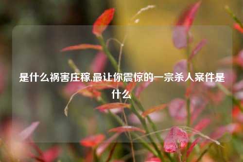 是什么祸害庄稼,最让你震惊的一宗杀人案件是什么