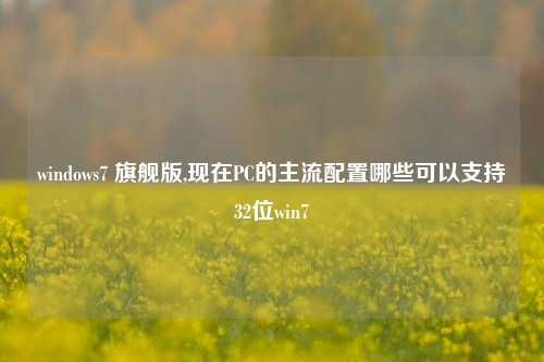windows7 旗舰版,现在PC的主流配置哪些可以支持32位win7