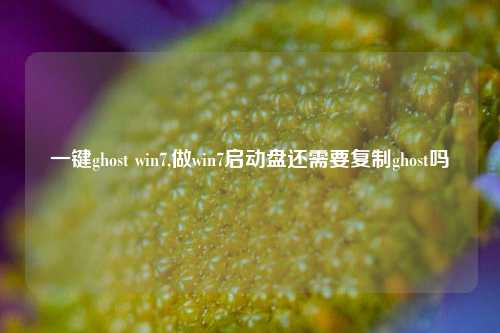 一键ghost win7,做win7启动盘还需要复制ghost吗