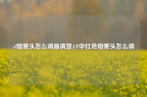cf烟雾头怎么调最清楚,CF中红色烟雾头怎么调