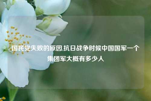 国民党失败的原因,抗日战争时候中国国军一个集团军大概有多少人