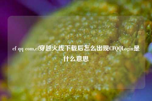 cf qq com,cf穿越火线下载后怎么出现CFQQLogin是什么意思