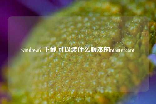 windows7 下载,可以装什么版本的mastercam