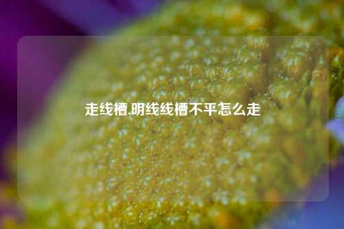 走线槽,明线线槽不平怎么走