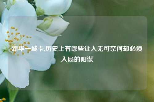 新华一城卡,历史上有哪些让人无可奈何却必须入局的阳谋