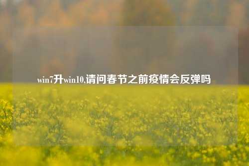 win7升win10,请问春节之前疫情会反弹吗