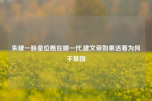 朱棣一脉皇位断在哪一代,建文帝如果活着为何不复国