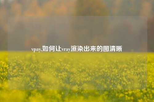 vpay,如何让vray渲染出来的图清晰