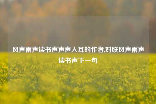 风声雨声读书声声声入耳的作者,对联风声雨声读书声下一句