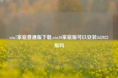 win7家庭普通版下载,win10家庭版可以安装3d2022版吗