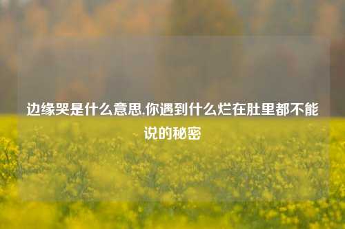 边缘哭是什么意思,你遇到什么烂在肚里都不能说的秘密