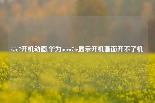 win7开机动画,华为nova7se显示开机画面开不了机