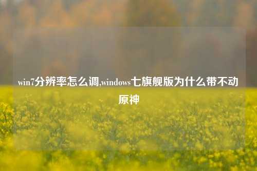 win7分辨率怎么调,windows七旗舰版为什么带不动原神