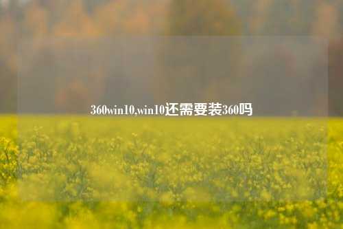 360win10,win10还需要装360吗
