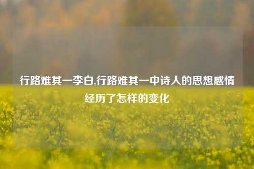 行路难其一李白,行路难其一中诗人的思想感情经历了怎样的变化