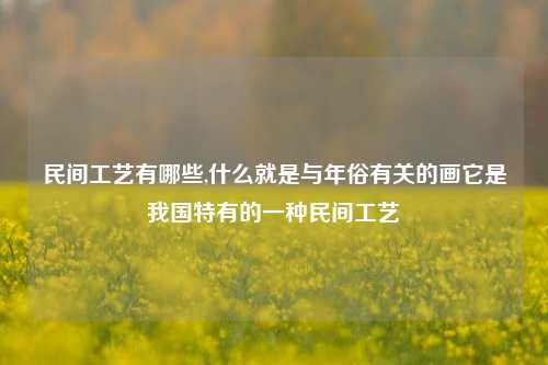民间工艺有哪些,什么就是与年俗有关的画它是我国特有的一种民间工艺