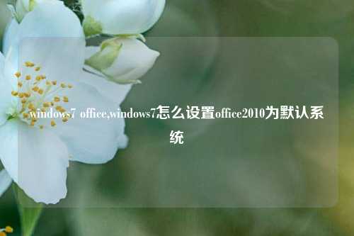 windows7 office,windows7怎么设置office2010为默认系统