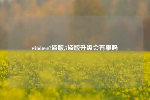 windows7盗版,7盗版升级会有事吗