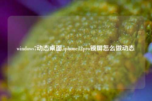 windows7动态桌面,iphone12pro锁屏怎么做动态