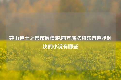 茅山道士之都市逍遥游,西方魔法和东方道术对决的小说有哪些