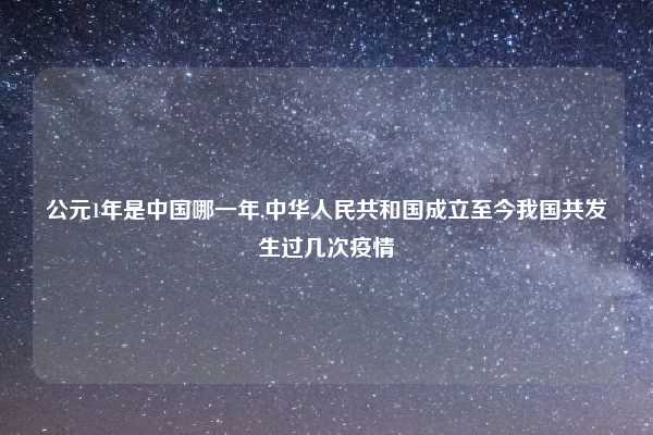 公元1年是中国哪一年,中华人民共和国成立至今我国共发生过几次疫情