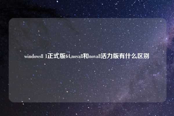 windows8 1正式版64,nova8和nova8活力版有什么区别