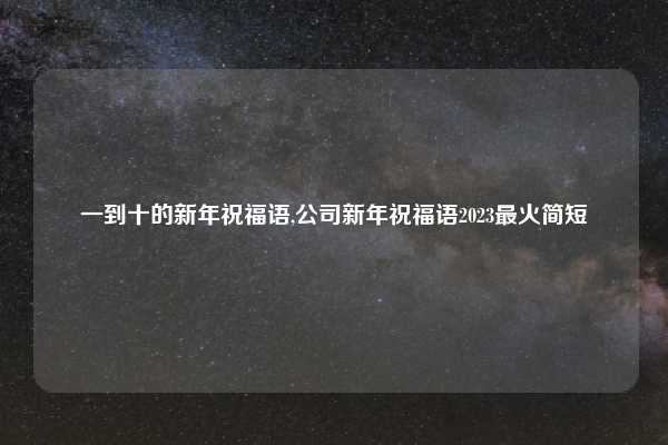 一到十的新年祝福语,公司新年祝福语2023最火简短