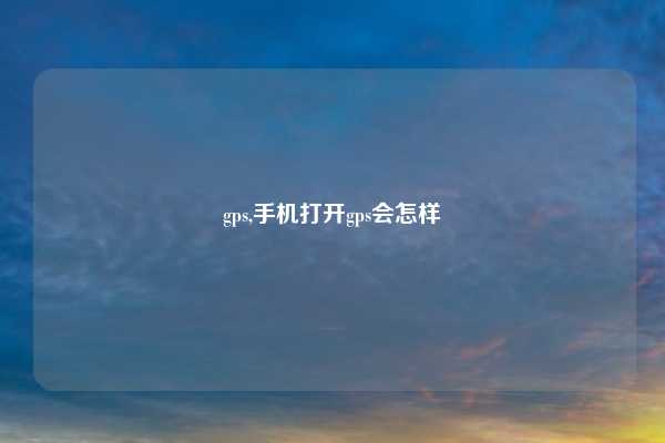 gps,手机打开gps会怎样
