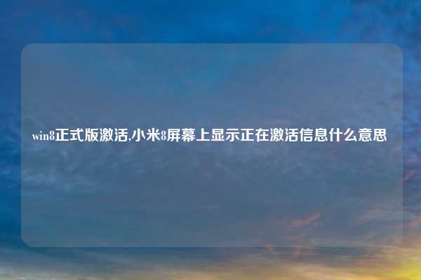 win8正式版激活,小米8屏幕上显示正在激活信息什么意思