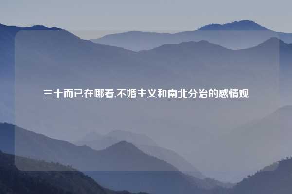 三十而已在哪看,不婚主义和南北分治的感情观