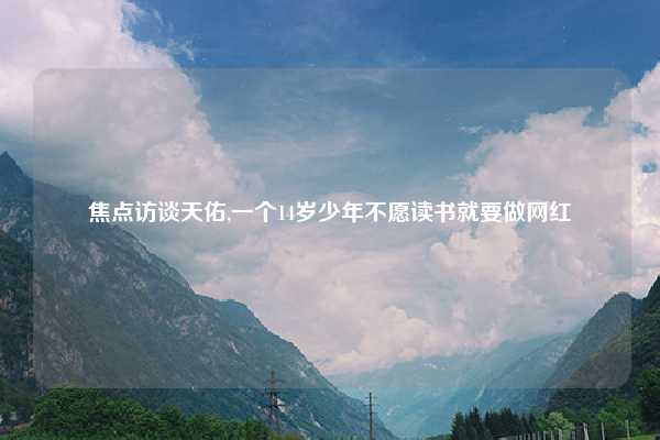焦点访谈天佑,一个14岁少年不愿读书就要做网红