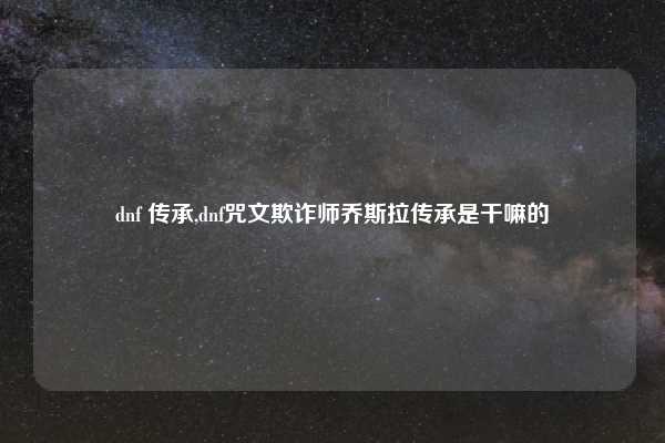 dnf 传承,dnf咒文欺诈师乔斯拉传承是干嘛的