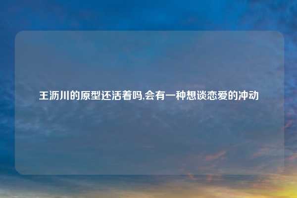 王沥川的原型还活着吗,会有一种想谈恋爱的冲动