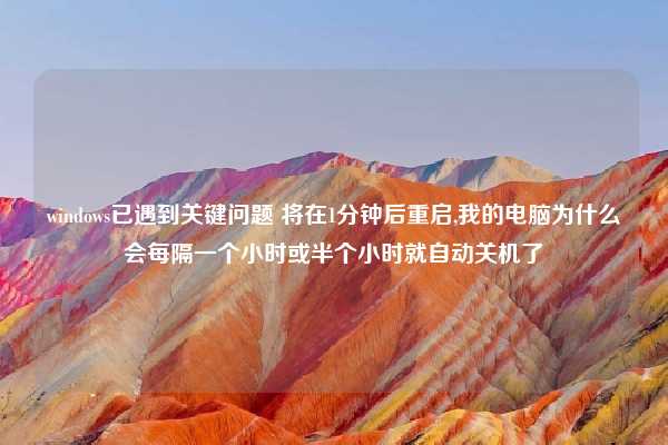 windows已遇到关键问题 将在1分钟后重启,我的电脑为什么会每隔一个小时或半个小时就自动关机了