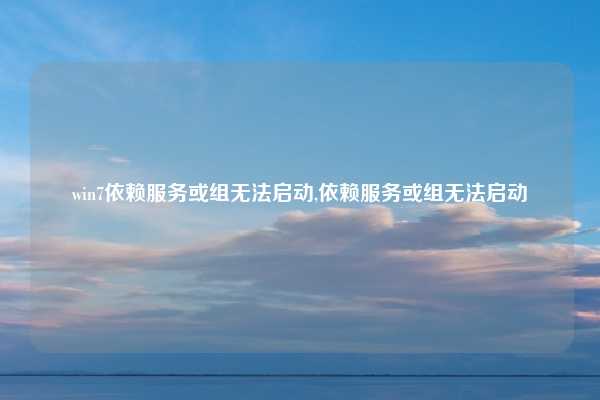 win7依赖服务或组无法启动,依赖服务或组无法启动