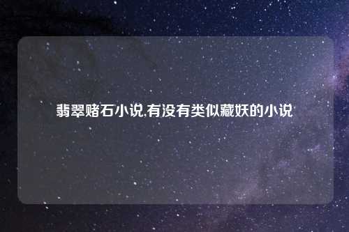 翡翠赌石小说,有没有类似藏妖的小说