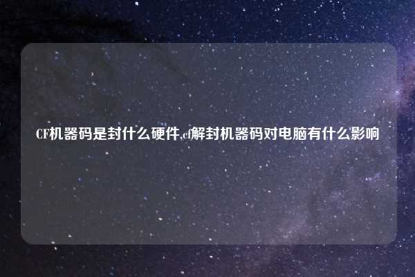 CF机器码是封什么硬件,cf解封机器码对电脑有什么影响