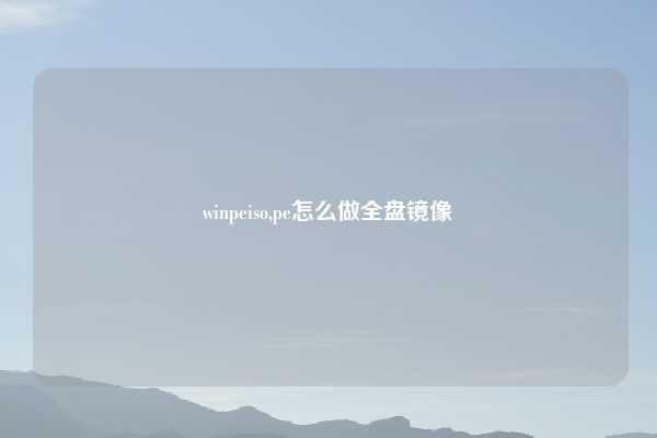 winpeiso,pe怎么做全盘镜像