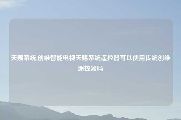 天赐系统,创维智能电视天赐系统遥控器可以使用传统创维遥控器吗